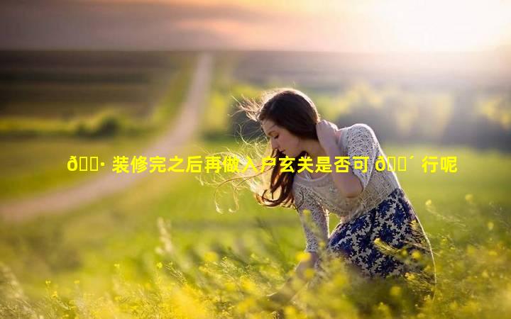 🌷 装修完之后再做入户玄关是否可 🐴 行呢